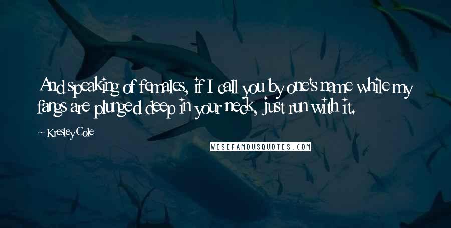 Kresley Cole Quotes: And speaking of females, if I call you by one's name while my fangs are plunged deep in your neck, just run with it.