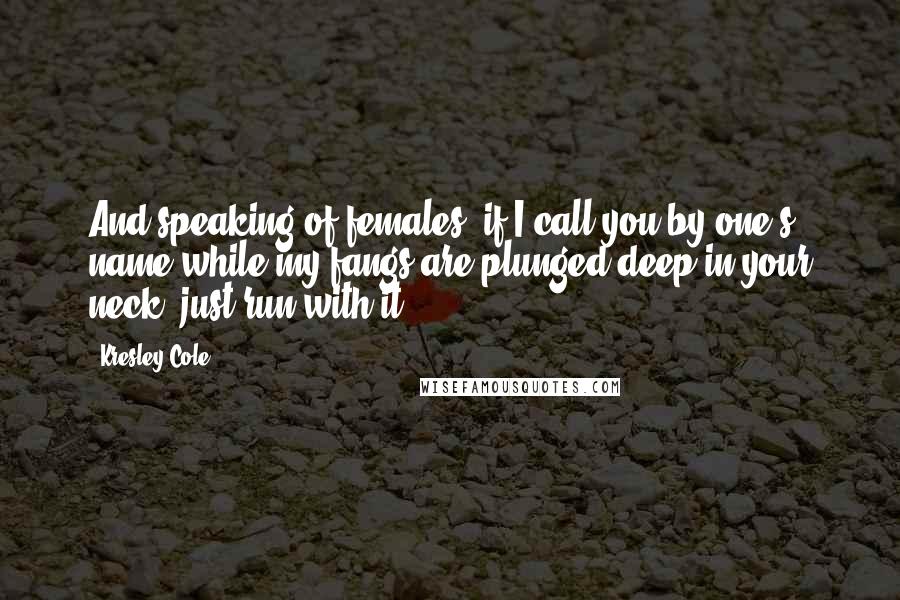 Kresley Cole Quotes: And speaking of females, if I call you by one's name while my fangs are plunged deep in your neck, just run with it.