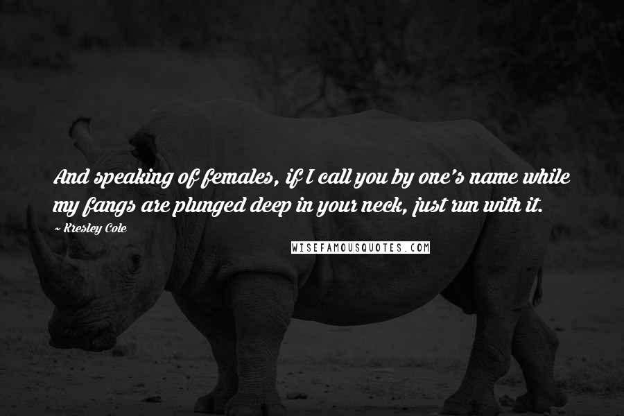 Kresley Cole Quotes: And speaking of females, if I call you by one's name while my fangs are plunged deep in your neck, just run with it.