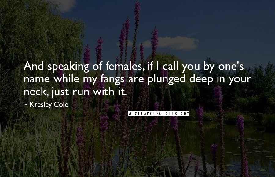 Kresley Cole Quotes: And speaking of females, if I call you by one's name while my fangs are plunged deep in your neck, just run with it.