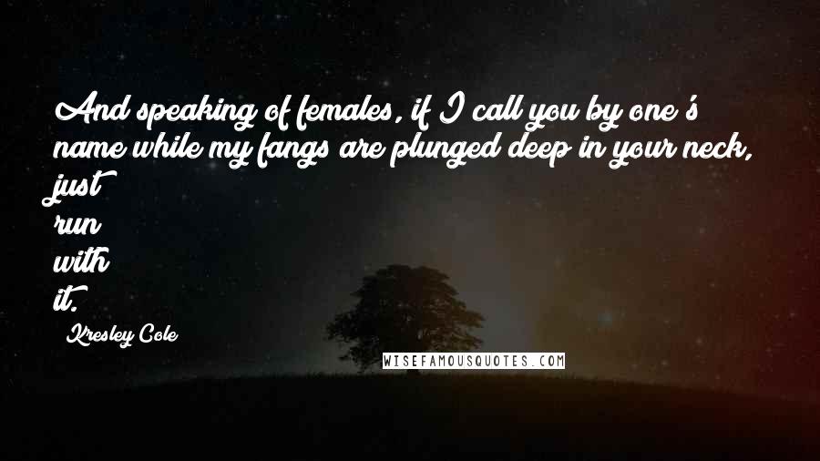 Kresley Cole Quotes: And speaking of females, if I call you by one's name while my fangs are plunged deep in your neck, just run with it.