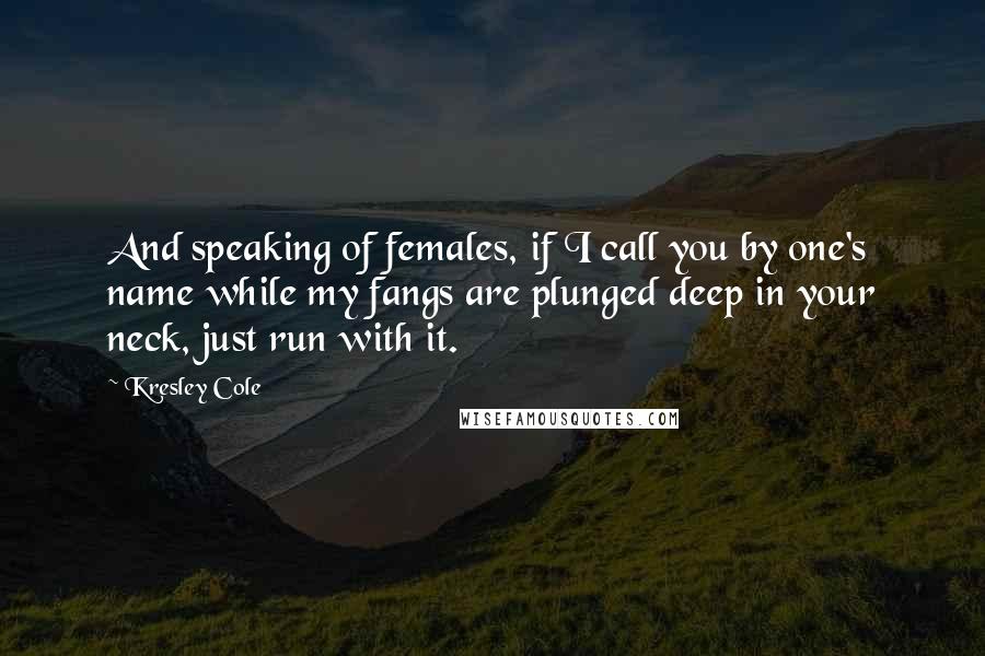 Kresley Cole Quotes: And speaking of females, if I call you by one's name while my fangs are plunged deep in your neck, just run with it.