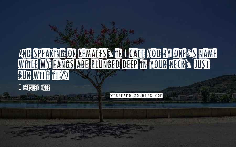 Kresley Cole Quotes: And speaking of females, if I call you by one's name while my fangs are plunged deep in your neck, just run with it.