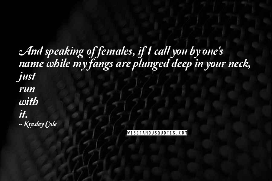 Kresley Cole Quotes: And speaking of females, if I call you by one's name while my fangs are plunged deep in your neck, just run with it.