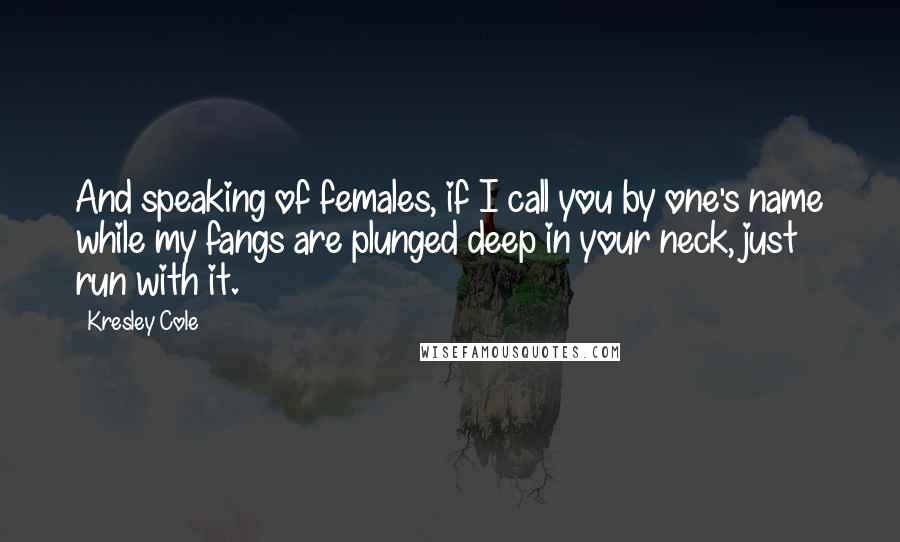 Kresley Cole Quotes: And speaking of females, if I call you by one's name while my fangs are plunged deep in your neck, just run with it.