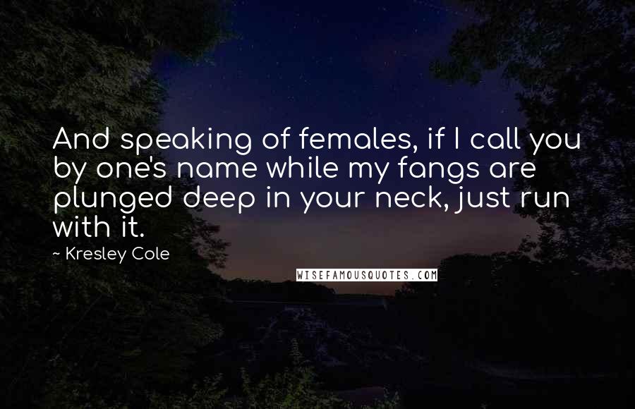 Kresley Cole Quotes: And speaking of females, if I call you by one's name while my fangs are plunged deep in your neck, just run with it.