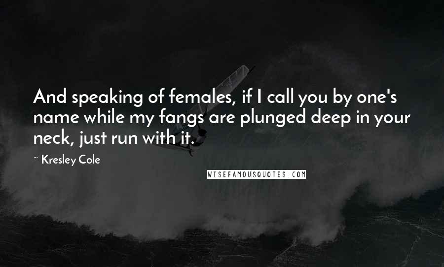 Kresley Cole Quotes: And speaking of females, if I call you by one's name while my fangs are plunged deep in your neck, just run with it.