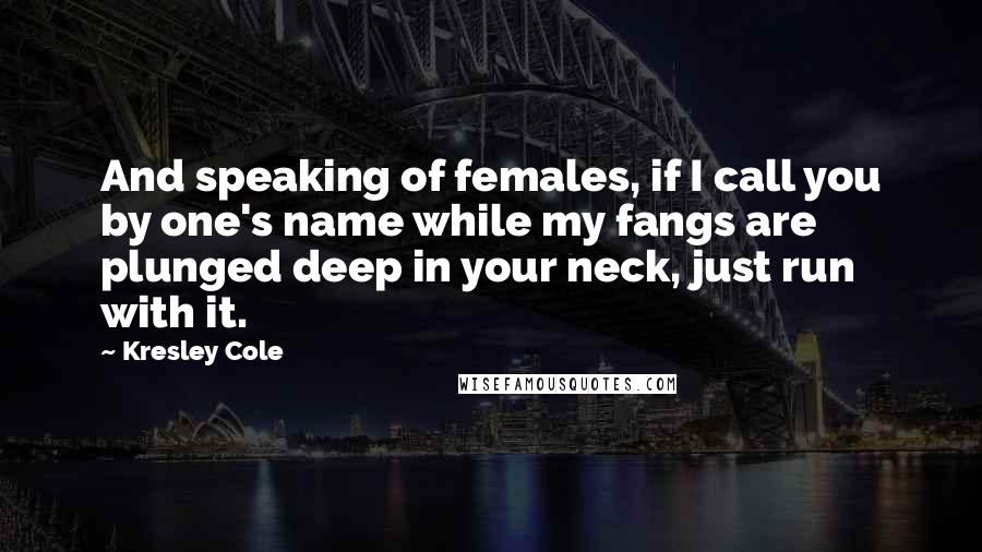 Kresley Cole Quotes: And speaking of females, if I call you by one's name while my fangs are plunged deep in your neck, just run with it.