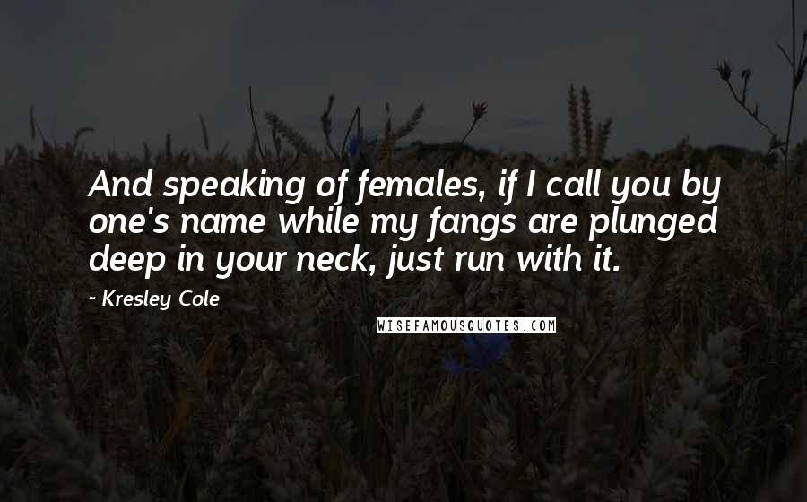 Kresley Cole Quotes: And speaking of females, if I call you by one's name while my fangs are plunged deep in your neck, just run with it.