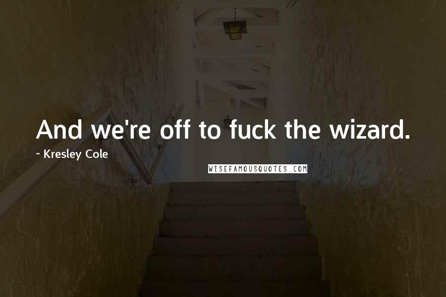 Kresley Cole Quotes: And we're off to fuck the wizard.