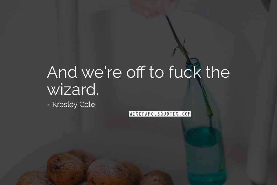 Kresley Cole Quotes: And we're off to fuck the wizard.