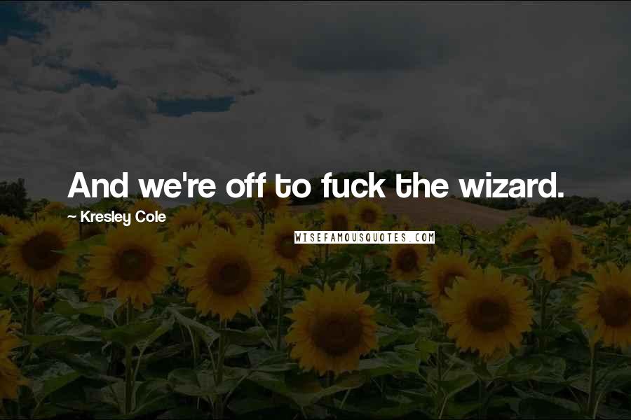 Kresley Cole Quotes: And we're off to fuck the wizard.