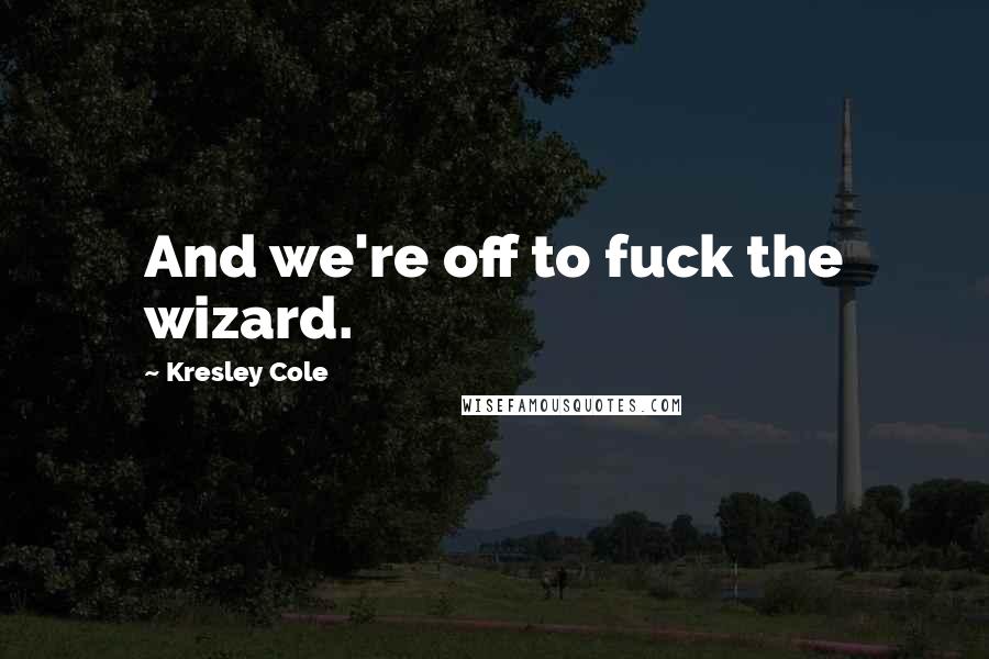 Kresley Cole Quotes: And we're off to fuck the wizard.