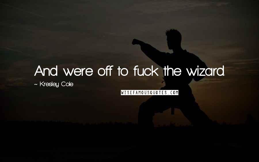 Kresley Cole Quotes: And we're off to fuck the wizard.