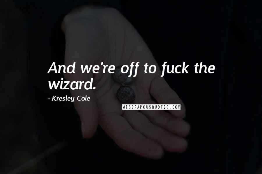 Kresley Cole Quotes: And we're off to fuck the wizard.