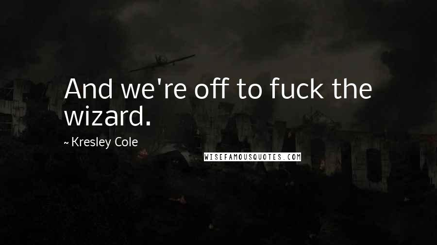 Kresley Cole Quotes: And we're off to fuck the wizard.