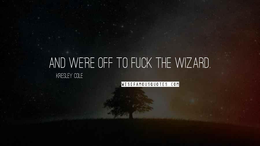 Kresley Cole Quotes: And we're off to fuck the wizard.