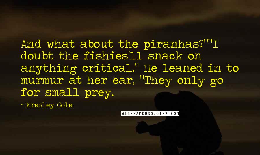Kresley Cole Quotes: And what about the piranhas?""I doubt the fishies'll snack on anything critical." He leaned in to murmur at her ear, "They only go for small prey.