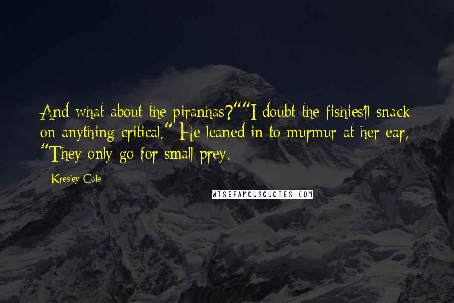 Kresley Cole Quotes: And what about the piranhas?""I doubt the fishies'll snack on anything critical." He leaned in to murmur at her ear, "They only go for small prey.
