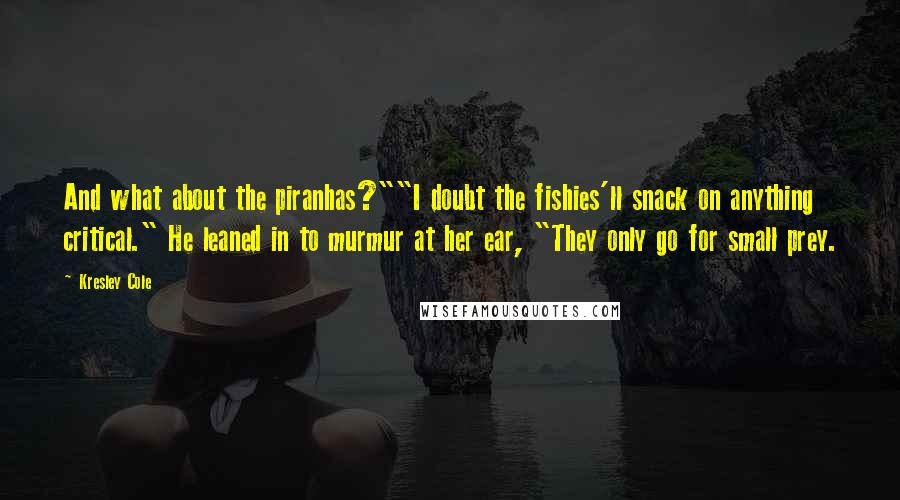Kresley Cole Quotes: And what about the piranhas?""I doubt the fishies'll snack on anything critical." He leaned in to murmur at her ear, "They only go for small prey.
