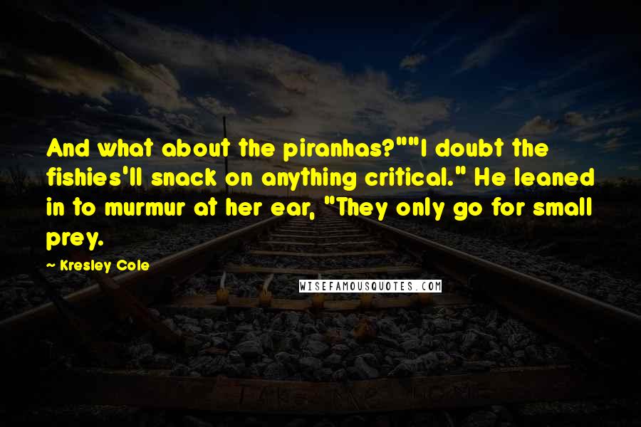 Kresley Cole Quotes: And what about the piranhas?""I doubt the fishies'll snack on anything critical." He leaned in to murmur at her ear, "They only go for small prey.