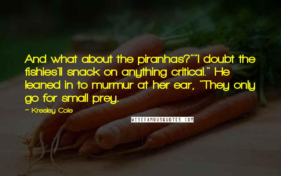 Kresley Cole Quotes: And what about the piranhas?""I doubt the fishies'll snack on anything critical." He leaned in to murmur at her ear, "They only go for small prey.