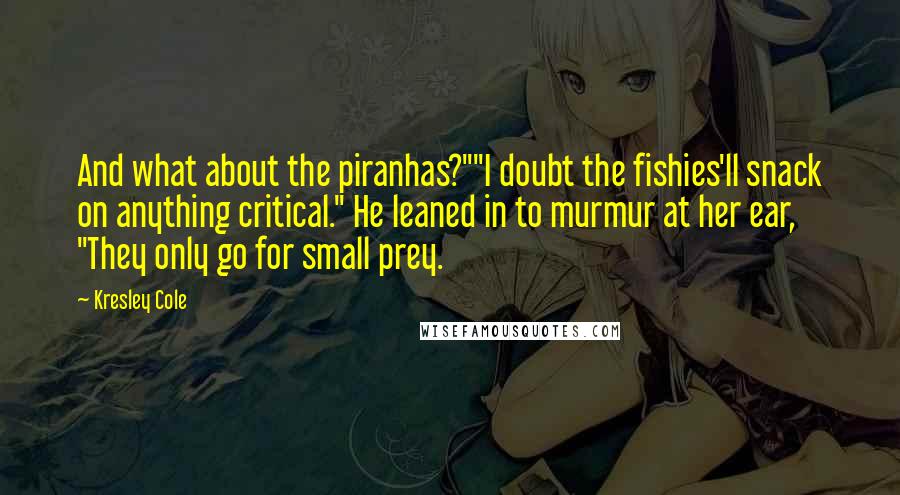 Kresley Cole Quotes: And what about the piranhas?""I doubt the fishies'll snack on anything critical." He leaned in to murmur at her ear, "They only go for small prey.