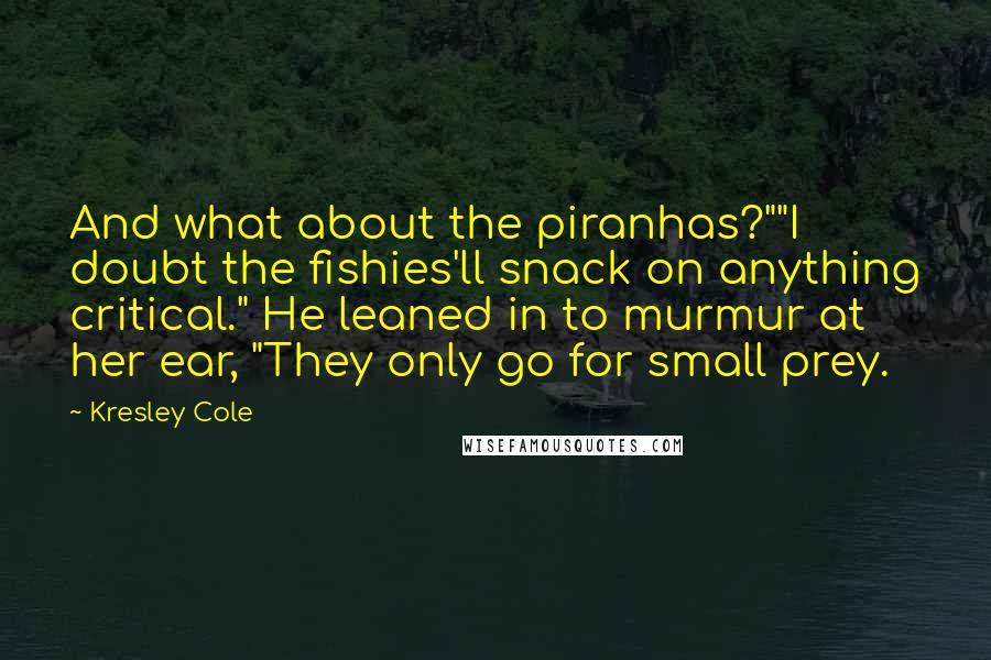 Kresley Cole Quotes: And what about the piranhas?""I doubt the fishies'll snack on anything critical." He leaned in to murmur at her ear, "They only go for small prey.