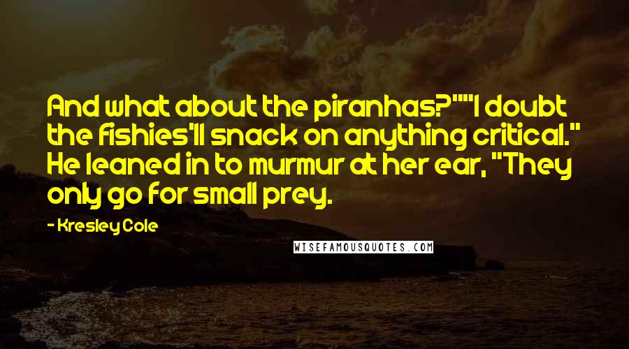 Kresley Cole Quotes: And what about the piranhas?""I doubt the fishies'll snack on anything critical." He leaned in to murmur at her ear, "They only go for small prey.