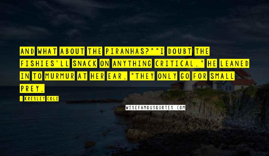 Kresley Cole Quotes: And what about the piranhas?""I doubt the fishies'll snack on anything critical." He leaned in to murmur at her ear, "They only go for small prey.