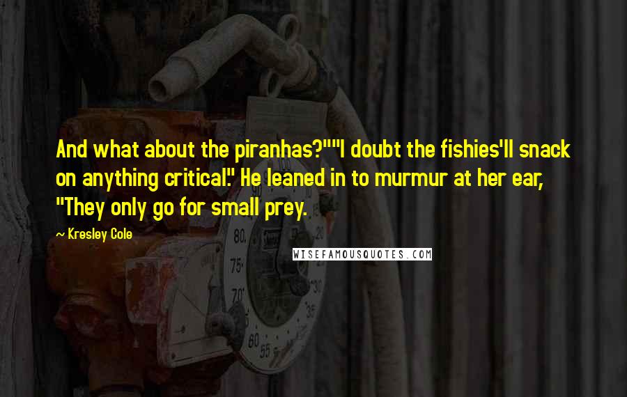 Kresley Cole Quotes: And what about the piranhas?""I doubt the fishies'll snack on anything critical." He leaned in to murmur at her ear, "They only go for small prey.