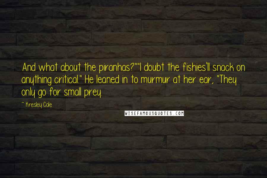 Kresley Cole Quotes: And what about the piranhas?""I doubt the fishies'll snack on anything critical." He leaned in to murmur at her ear, "They only go for small prey.