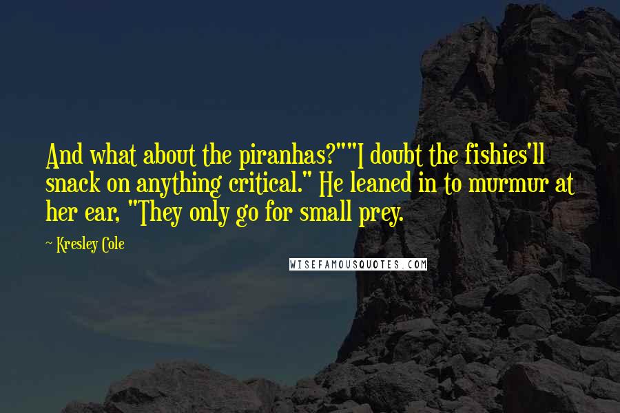 Kresley Cole Quotes: And what about the piranhas?""I doubt the fishies'll snack on anything critical." He leaned in to murmur at her ear, "They only go for small prey.