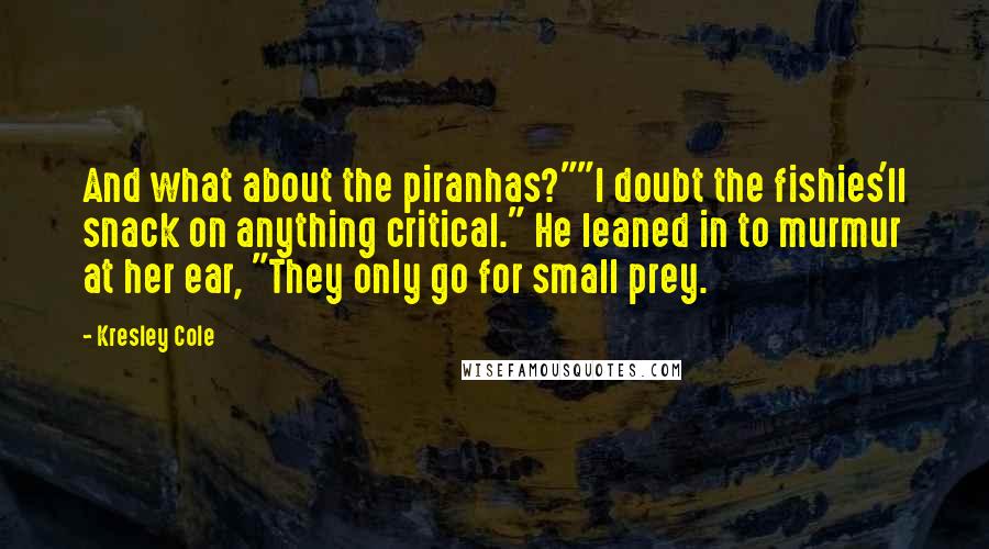 Kresley Cole Quotes: And what about the piranhas?""I doubt the fishies'll snack on anything critical." He leaned in to murmur at her ear, "They only go for small prey.