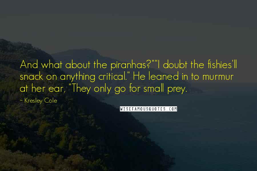 Kresley Cole Quotes: And what about the piranhas?""I doubt the fishies'll snack on anything critical." He leaned in to murmur at her ear, "They only go for small prey.