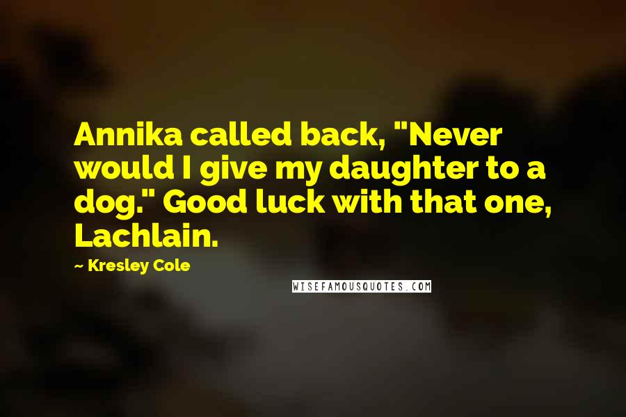 Kresley Cole Quotes: Annika called back, "Never would I give my daughter to a dog." Good luck with that one, Lachlain.