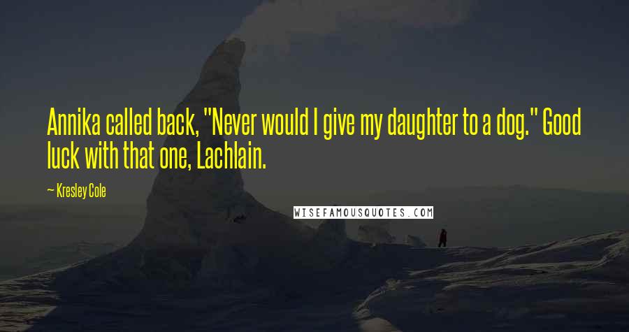 Kresley Cole Quotes: Annika called back, "Never would I give my daughter to a dog." Good luck with that one, Lachlain.