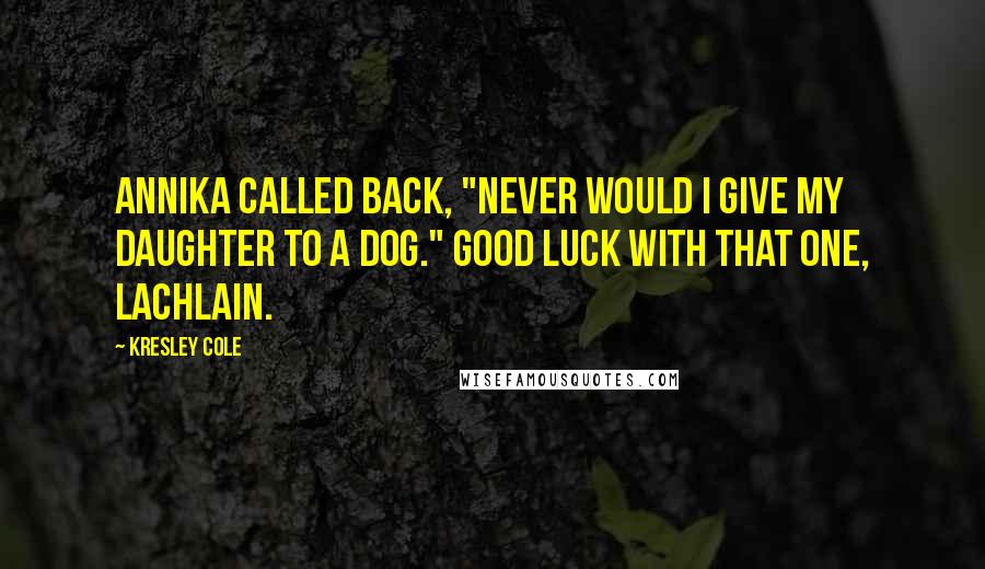 Kresley Cole Quotes: Annika called back, "Never would I give my daughter to a dog." Good luck with that one, Lachlain.