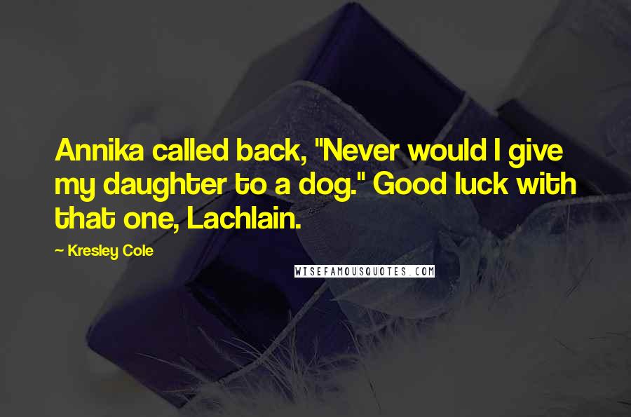 Kresley Cole Quotes: Annika called back, "Never would I give my daughter to a dog." Good luck with that one, Lachlain.