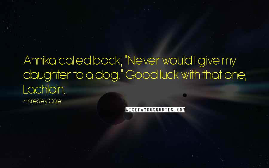 Kresley Cole Quotes: Annika called back, "Never would I give my daughter to a dog." Good luck with that one, Lachlain.