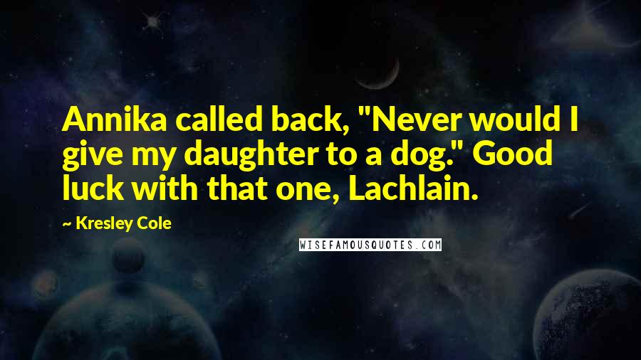 Kresley Cole Quotes: Annika called back, "Never would I give my daughter to a dog." Good luck with that one, Lachlain.