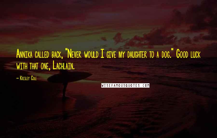 Kresley Cole Quotes: Annika called back, "Never would I give my daughter to a dog." Good luck with that one, Lachlain.