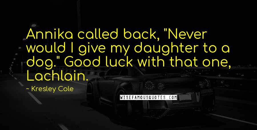 Kresley Cole Quotes: Annika called back, "Never would I give my daughter to a dog." Good luck with that one, Lachlain.