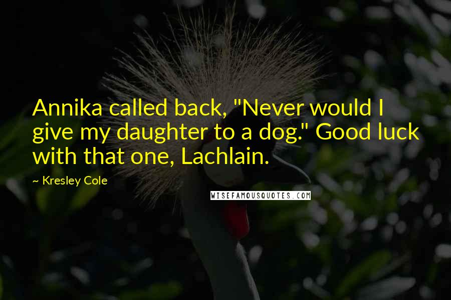 Kresley Cole Quotes: Annika called back, "Never would I give my daughter to a dog." Good luck with that one, Lachlain.