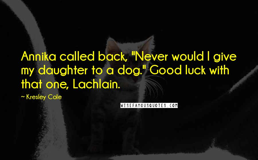 Kresley Cole Quotes: Annika called back, "Never would I give my daughter to a dog." Good luck with that one, Lachlain.