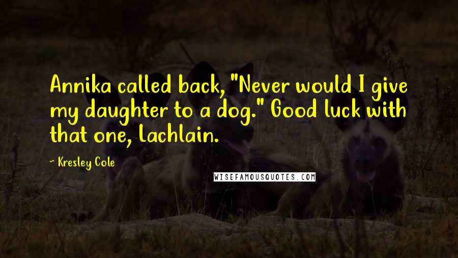 Kresley Cole Quotes: Annika called back, "Never would I give my daughter to a dog." Good luck with that one, Lachlain.