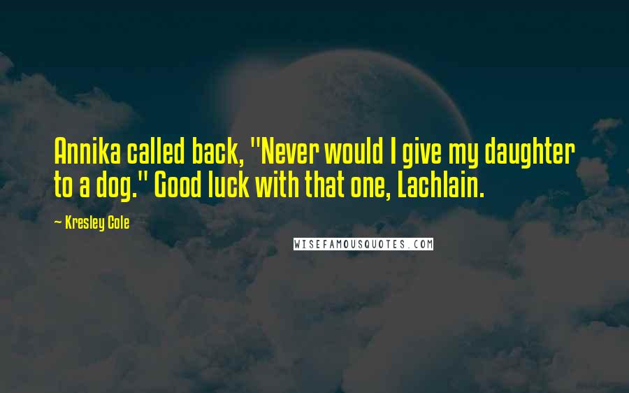 Kresley Cole Quotes: Annika called back, "Never would I give my daughter to a dog." Good luck with that one, Lachlain.