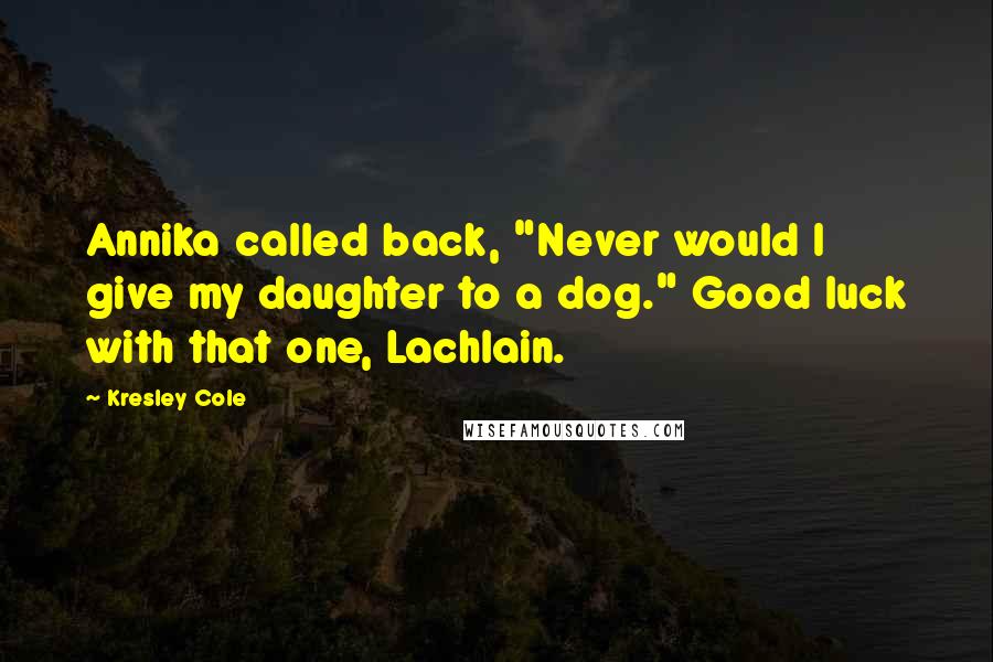 Kresley Cole Quotes: Annika called back, "Never would I give my daughter to a dog." Good luck with that one, Lachlain.