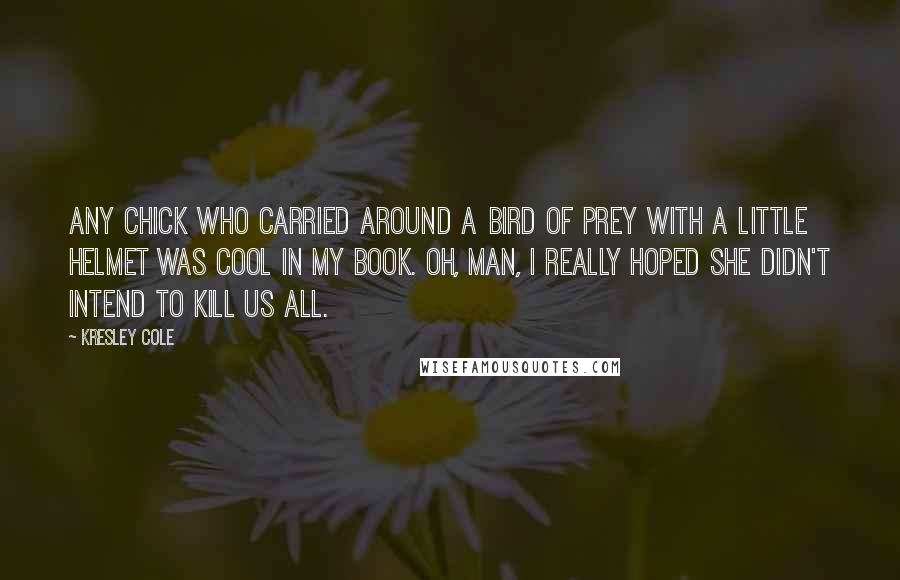 Kresley Cole Quotes: Any chick who carried around a bird of prey with a little helmet was cool in my book. Oh, man, I really hoped she didn't intend to kill us all.