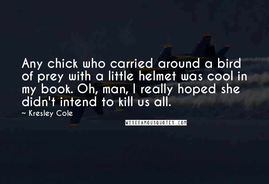 Kresley Cole Quotes: Any chick who carried around a bird of prey with a little helmet was cool in my book. Oh, man, I really hoped she didn't intend to kill us all.